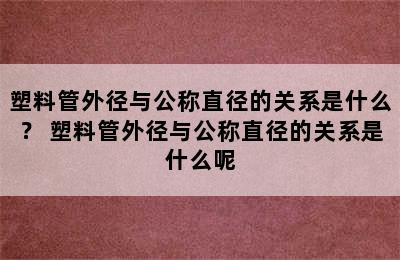 塑料管外径与公称直径的关系是什么？ 塑料管外径与公称直径的关系是什么呢